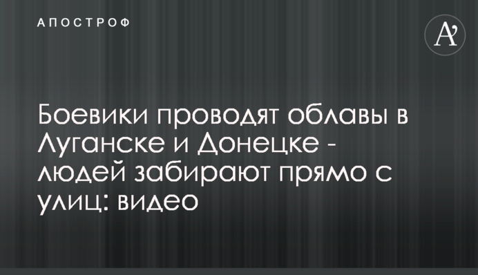 Боевики проводят облавы в Луганске и Донецке - людей забирают прямо с улиц: видео