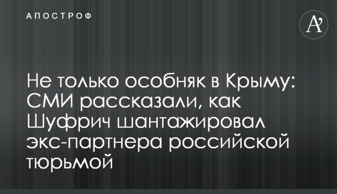 Не только особняк в Крыму: СМИ рассказали, как Шуфрич шантажировал экс-партнера российской тюрьмой