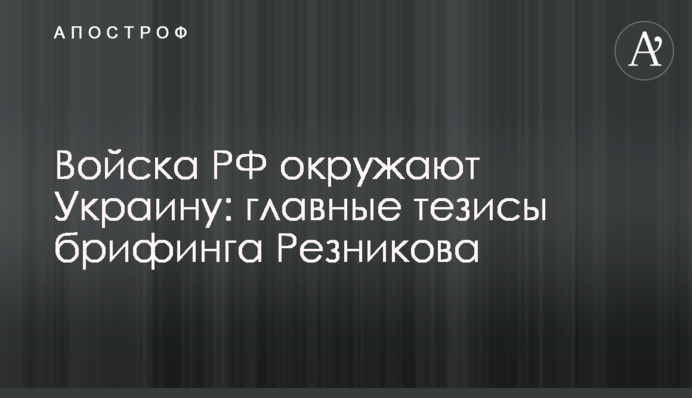 Войска РФ окружают Украину: главные тезисы брифинга Резникова