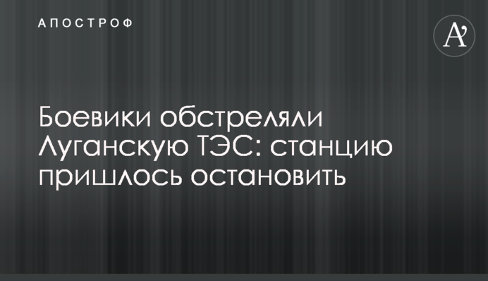 Бойовики обстріляли Луганську ТЕС: станцію довелося зупинити