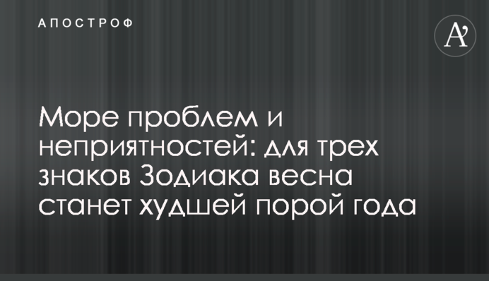 Море проблем та неприємностей: для трьох знаків Зодіаку весна стане найгіршим часом року