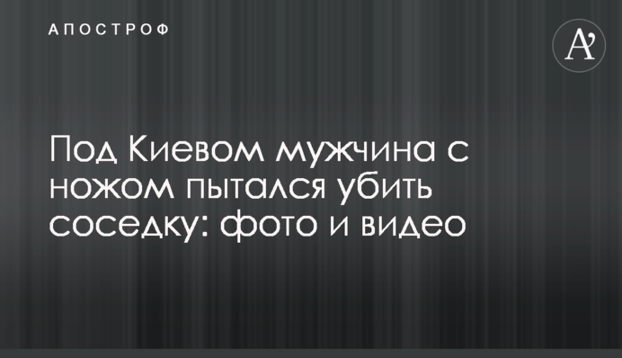 Под Киевом мужчина с ножом пытался убить соседку: фото и видео