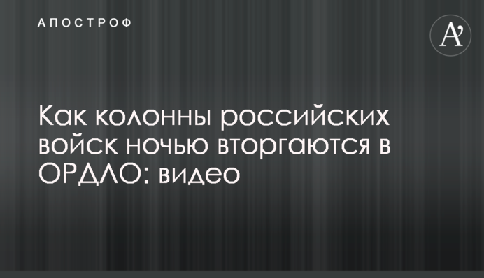 Как колонны российских войск ночью вторгаются в ОРДЛО: видео