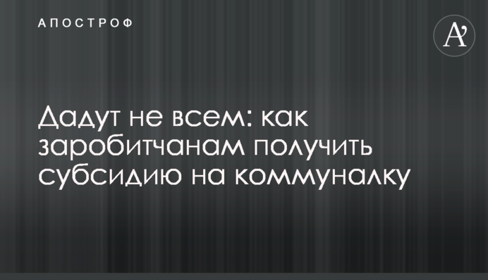 Дадут не всем: как заробитчанам получить субсидию на коммуналку
