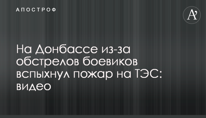 На Донбассе из-за обстрелов боевиков вспыхнул пожар на ТЭС: видео