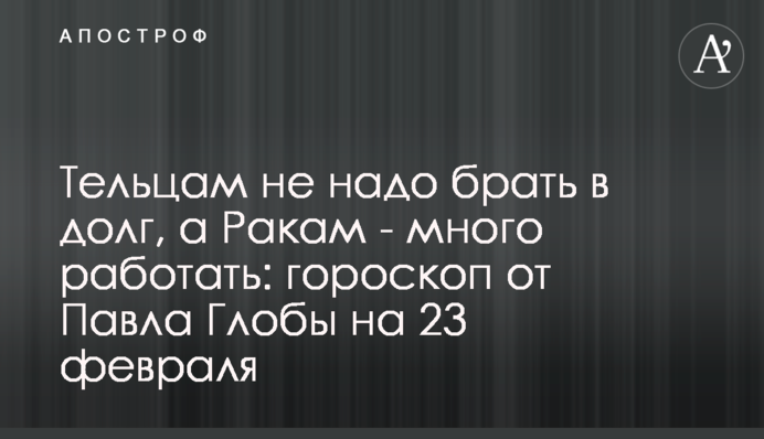 Тільцям не треба позичати, а Ракам - багато працювати: гороскоп від Павла Глоби на 23 лютого