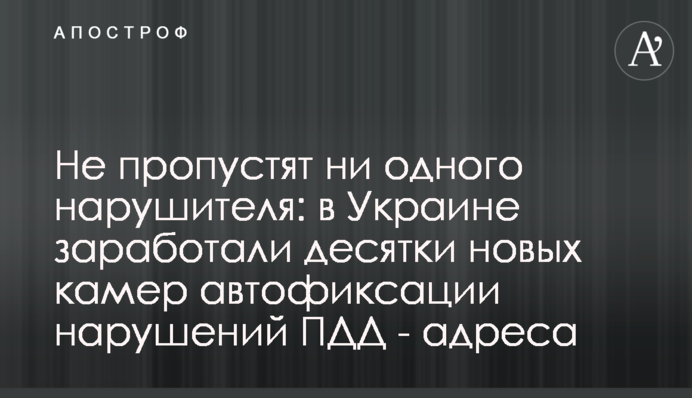 Не пропустять жодного порушника: в Україні запрацювали десятки нових камер автофіксації порушень ПДР - адреса