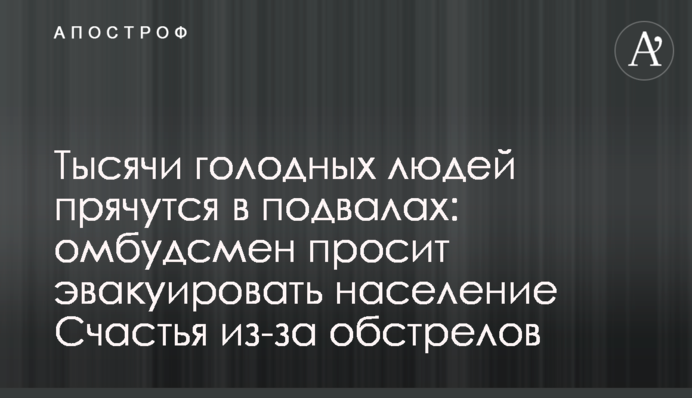 Тисячі голодних людей ховаються у підвалах: омбудсмен просить евакуювати населення Щастя через обстріл