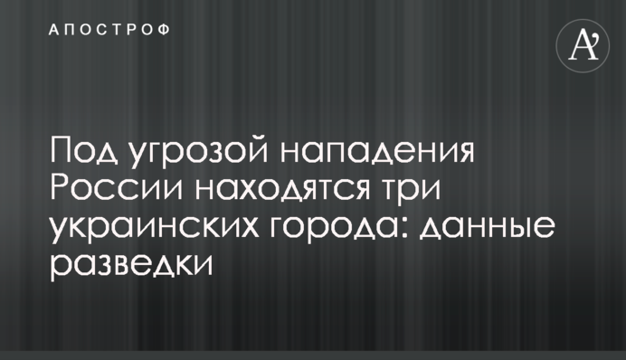 Під загрозою нападу Росії знаходяться три українські міста: дані розвідки