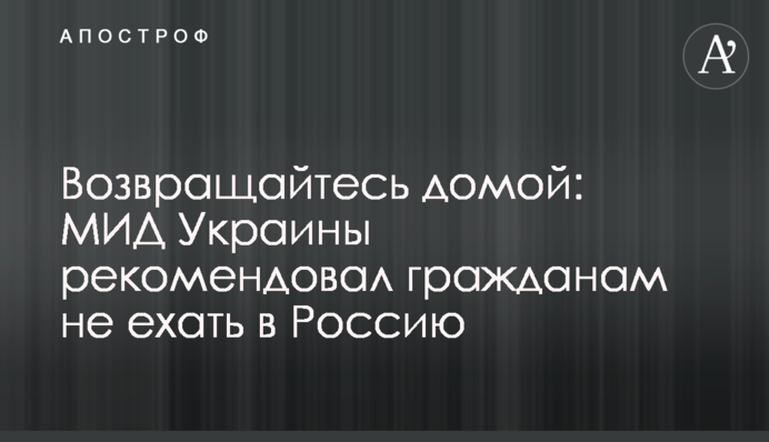 Повертайтеся додому: МЗС України рекомендувало громадянам не їхати до Росії