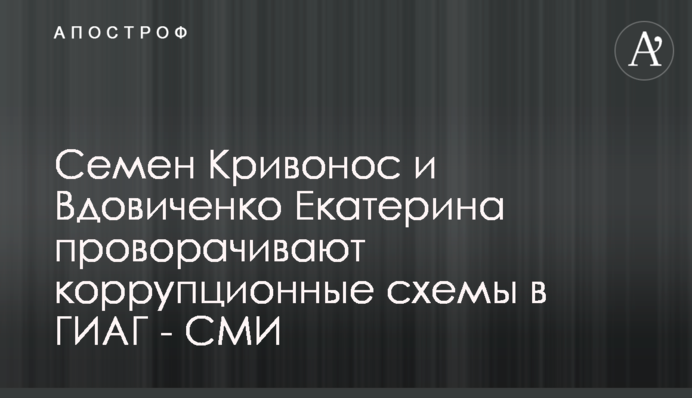Семен Кривонос и Вдовиченко Екатерина проворачивают коррупционные схемы в ГИАГ - СМИ