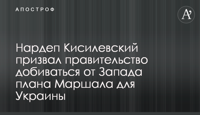 Нардеп Кисилевський закликав уряд домагатись від Заходу плану Маршала для України
