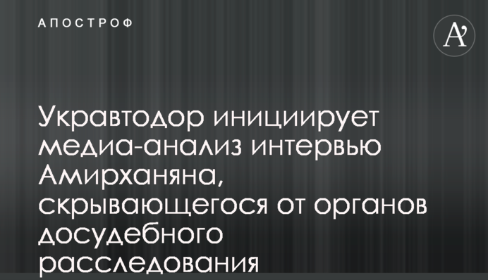 Укравтодор инициирует медиа-анализ интервью Амирханяна, скрывающегося от органов досудебного расследования