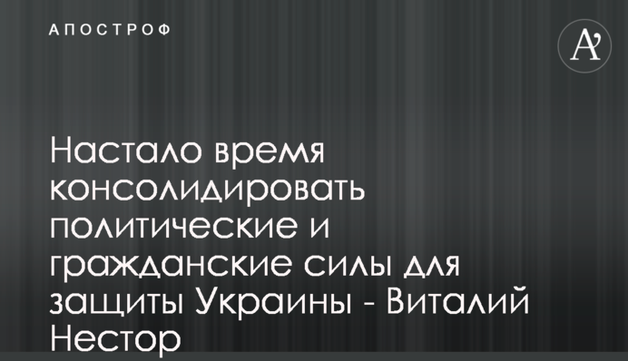 Настало время консолидировать политические и гражданские силы для защиты Украины - Виталий Нестор