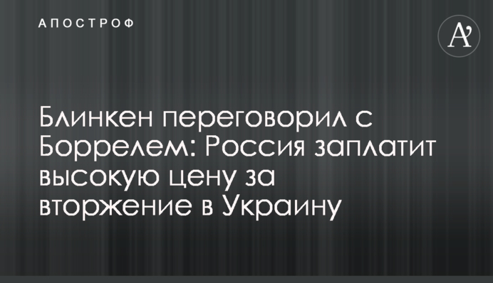 Блинкен переговорил с Боррелем: Россия заплатит высокую цену за вторжение в Украину