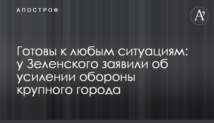 Готовы к любым ситуациям: у Зеленского заявили об усилении обороны крупного города