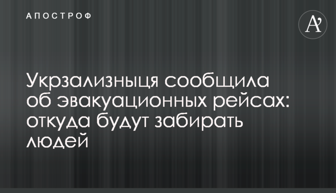 Укрзалізниця повідомила про евакуаційні рейси: звідки забиратимуть людей