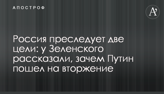 Росія має дві мети: у Зеленського розповіли, навіщо Путін пішов на вторгнення