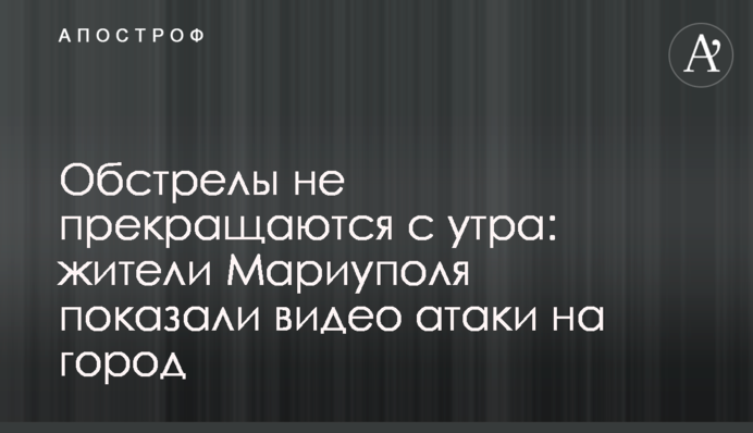 Обстріли не припиняються з ранку: жителі Маріуполя показали відео атаки на місто