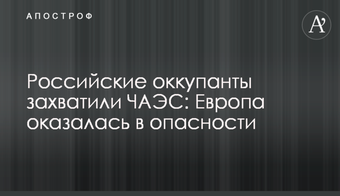 Російські окупанти захопили ЧАЕС: Європа опинилася в небезпеці