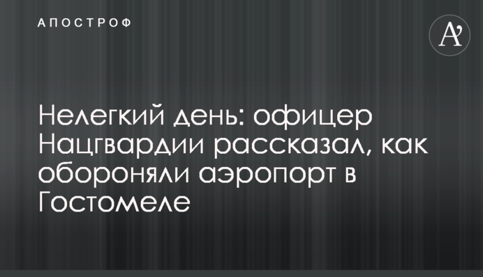 Нелегкий день: офіцер Нацгвардії розповів, як обороняли аеропорт у Гостомелі
