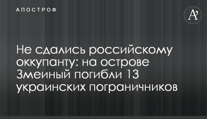 Не здалися російському окупанту: на острові Зміїний загинули 13 українських прикордонників
