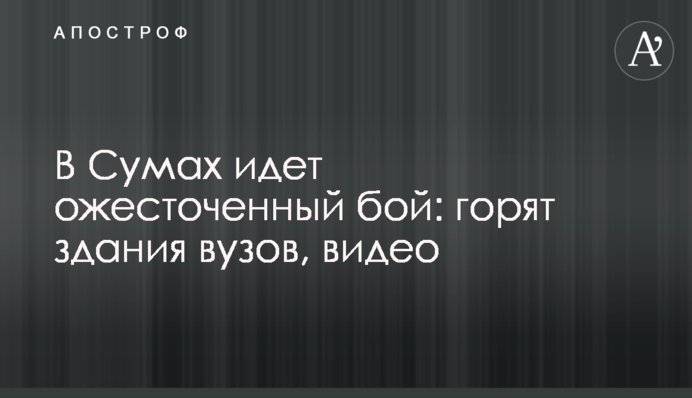 У Сумах триває запеклий бій: горять будівлі вишів, відео