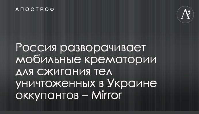 Росія розгортає мобільні крематорії для спалювання тіл знищених в Україні окупантів – Mirror