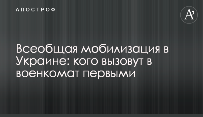 Всеобщая мобилизация в Украине: кого вызовут в военкомат первыми