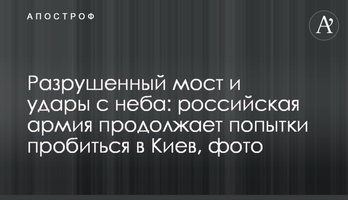 Зруйновано міст та удари з неба: російська армія продовжує спроби пробитися до Києва, фото