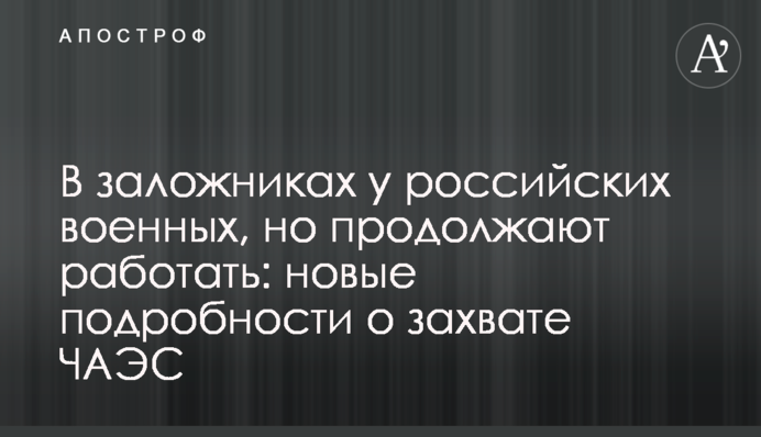 В заложниках у российских военных, но продолжают работать: новые подробности о захвате ЧАЭС