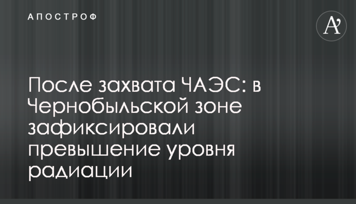 Після захоплення ЧАЕС: у Чорнобильській зоні зафіксували перевищення рівня радіації