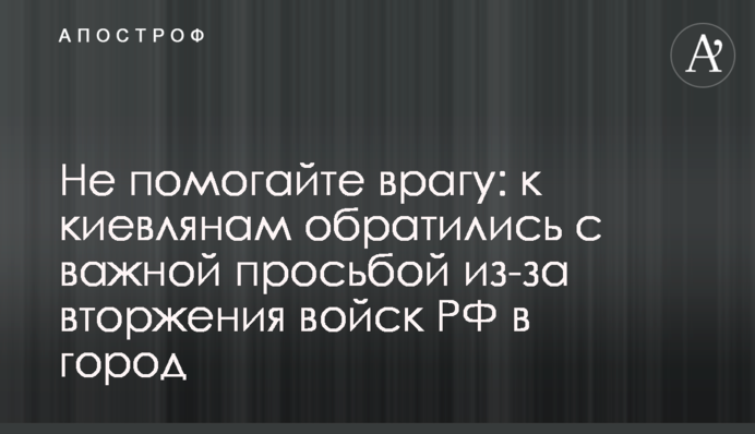 Не допомагайте ворогові: до киян звернулися з важливим проханням через вторгнення військ РФ у місто