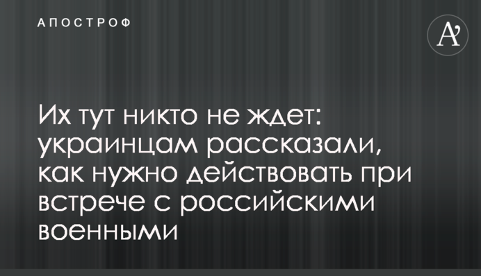 Их тут никто не ждет: украинцам рассказали, как нужно действовать при встрече с российскими военными