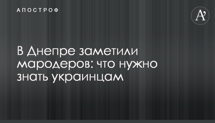 В Днепре заметили мародеров: что нужно знать украинцам