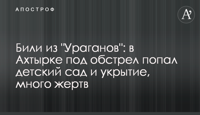 Били из "Ураганов": в Ахтырке под обстрел попал детский сад и укрытие, много жертв