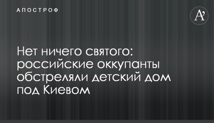 Нет ничего святого: российские оккупанты обстреляли детский дом под Киевом