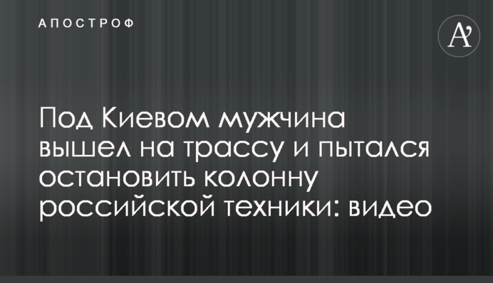 Под Киевом мужчина вышел на трассу и пытался остановить колонну российской техники: видео