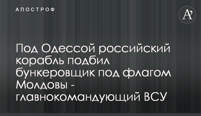 Под Одессой российский корабль подбил бункеровщик под флагом Молдовы - главнокомандующий ВСУ