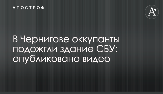 У Чернігові окупанти підпалили будівлю СБУ: опубліковано відео