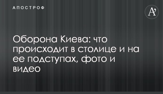 Оборона Києва: що відбувається у столиці та на підступах до неї, фото та відео