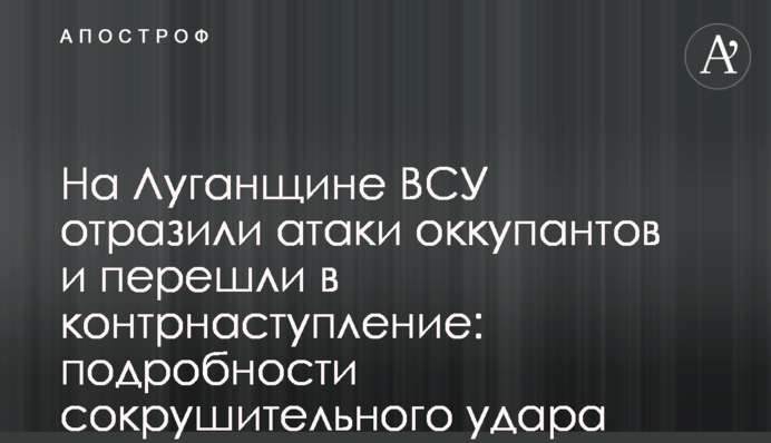 На Луганщині ЗСУ відбили атаки окупантів і перейшли в контрнаступ: подробиці нищівного удару
