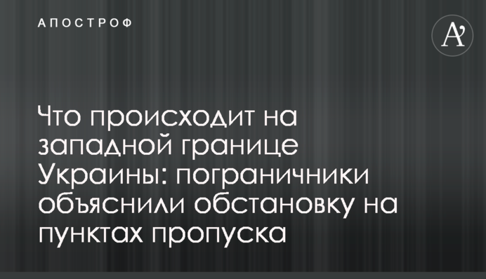 Що відбувається на західному кордоні України: прикордонники пояснили ситуацію на пунктах пропуску