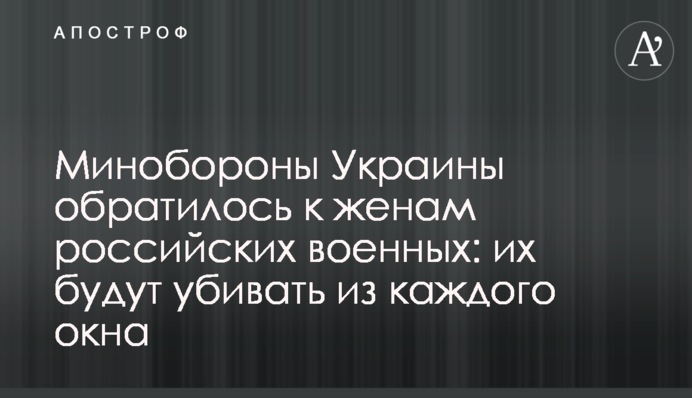Минобороны Украины обратилось к женам российских военных: их будут убивать из каждого окна