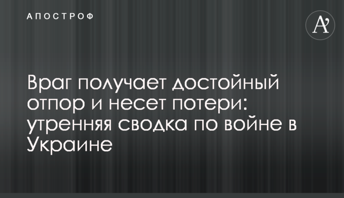 Ворог отримує гідну відсіч і зазнає втрат: ранкове зведення про війну в Україні