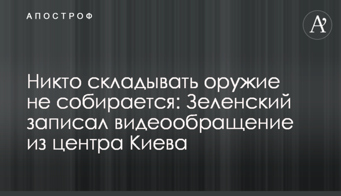 Никто складывать оружие не собирается: Зеленский записал видеообращение из центра Киева