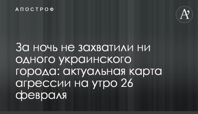 За ніч не захопили жодного українського міста: актуальна карта агресії на ранок 26 лютого