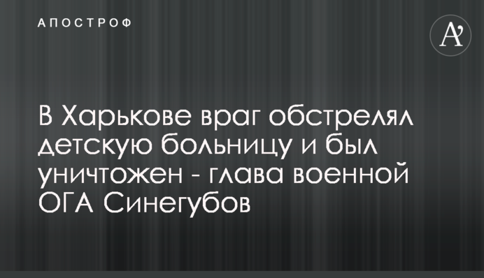 У Харкові ворог обстріляв дитячу лікарню і був знищений - голова військової ОДА Синєгубов