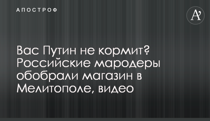 Вас Путин не кормит? Российские мародеры обобрали магазин в Мелитополе, видео