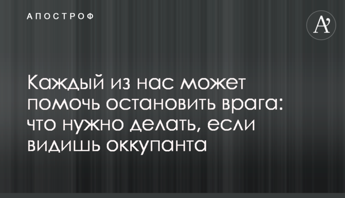 Кожен із нас може допомогти зупинити ворога: що треба робити, якщо бачиш окупанта